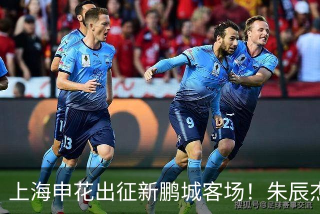 上海申花出征新鹏城客场！朱辰杰伤缺，中卫位置迎来全新组合