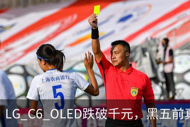 LG C6 OLED跌破千元，黑五前真让利还是假动作？